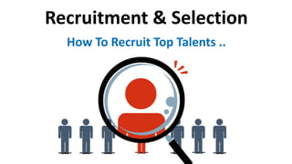 Recruitment & Selection 
How To Recruit Top Talents .. 
 