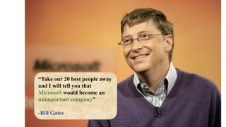 “Take our 20 best people away 
and I will tell you that 
Microsoft would become an 
unimportant company” 
-Bill Gates 
 