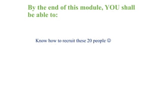 By the end of this module, YOU shall 
be able to: 
Know how to recruit these 20 people  
 
