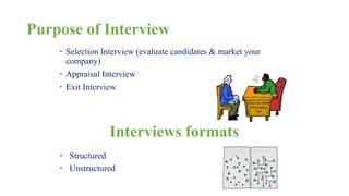 Purpose of Interview 
• Selection Interview (evaluate candidates & market your 
company) 
• Appraisal Interview 
• Exit Interview 
Interviews formats 
• Structured 
• Unstructured 
 