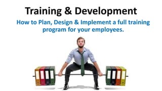 Training & Development 
How to Plan, Design & Implement a full training 
program for your employees. 
 