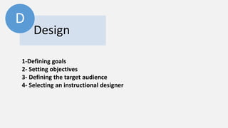 Design 
D 
1-Defining goals 
2- Setting objectives 
3- Defining the target audience 
4- Selecting an instructional designer 
 