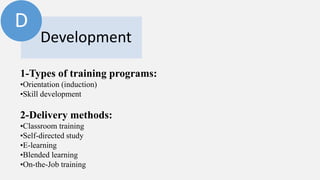 Development 
D 
1-Types of training programs: 
•Orientation (induction) 
•Skill development 
2-Delivery methods: 
•Classroom training 
•Self-directed study 
•E-learning 
•Blended learning 
•On-the-Job training 
 