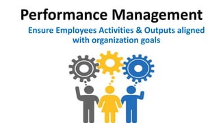 Performance Management 
Ensure Employees Activities & Outputs aligned 
with organization goals 
 