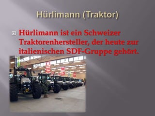  Hürlimann ist ein Schweizer
Traktorenhersteller, der heute zur
italienischen SDF-Gruppe gehört.
 