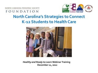 North Carolina’s Strategies to Connect
    K-12 Students to Health Care




     Healthy and Ready to Learn Webinar Training
                  December 11, 2012
 