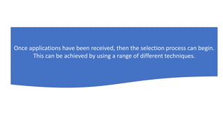 Once applications have been received, then the selection process can begin.
This can be achieved by using a range of different techniques.
 
