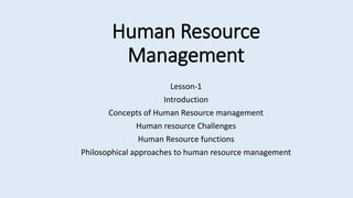 Human Resource
Management
Lesson-1
Introduction
Concepts of Human Resource management
Human resource Challenges
Human Resource functions
Philosophical approaches to human resource management
 