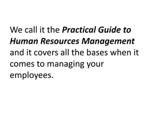 We call it the Practical Guide to Human Resources Management and it covers all the bases when it comes to managing your employees. 
