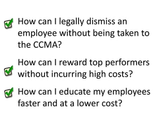 How can I legally dismiss an employee without being taken to the CCMA?How can I reward top performers without incurring high costs?How can I educate my employees faster and at a lower cost?