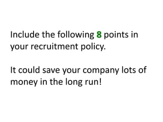 Include the following 8 points in your recruitment policy. It could save your company lots of money in the long run!
