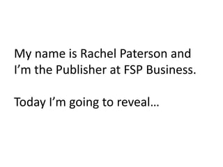 My name is Rachel Paterson and I’m the Publisher at FSP Business. Today I’m going to reveal…