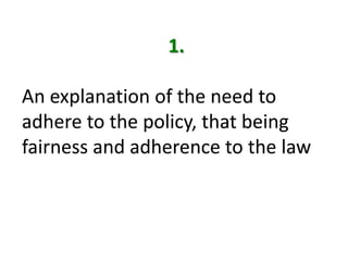  1.An explanation of the need to adhere to the policy, that being fairness and adherence to the law