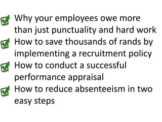 Why your employees owe more than just punctuality and hard workHow to save thousands of rands by implementing a recruitment policy How to conduct a successful performance appraisalHow to reduce absenteeism in two easy steps 
