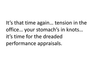It’s that time again… tension in the office… your stomach’s in knots… it’s time for the dreaded performance appraisals.  