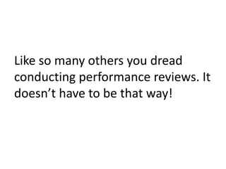 Like so many others you dread conducting performance reviews. It doesn’t have to be that way!