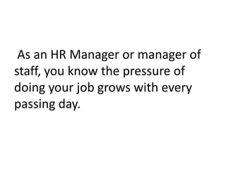  As an HR Manager or manager of staff, you know the pressure of doing your job grows with every passing day. 