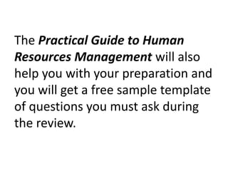 The Practical Guide to Human Resources Management will also help you with your preparation and you will get a free sample template of questions you must ask during the review.