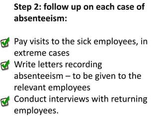 Step 2: follow up on each case of absenteeism: Pay visits to the sick employees, in extreme casesWrite letters recording absenteeism – to be given to the relevant employeesConduct interviews with returning employees.