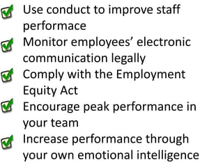 Use conduct to improve staff performaceMonitor employees’ electronic communication legallyComply with the Employment Equity ActEncourage peak performance in your teamIncrease performance through your own emotional intelligence 