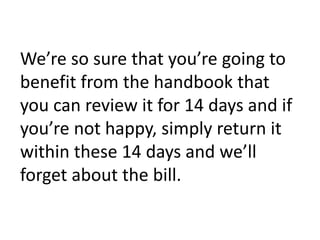 We’re so sure that you’re going to benefit from the handbook that you can review it for 14 days and if you’re not happy, simply return it within these 14 days and we’ll forget about the bill.