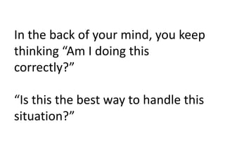 In the back of your mind, you keep thinking “Am I doing this correctly?” “Is this the best way to handle this situation?” 