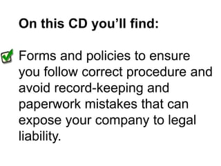 On this CD you’ll find:Forms and policies to ensure you follow correct procedure and avoid record-keeping and paperwork mistakes that can expose your company to legal liability.