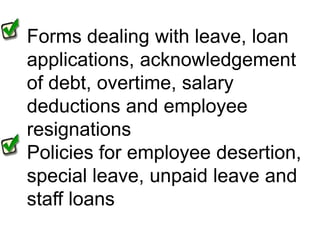 Forms dealing with leave, loan applications, acknowledgement of debt, overtime, salary deductions and employee resignationsPolicies for employee desertion, special leave, unpaid leave and staff loans