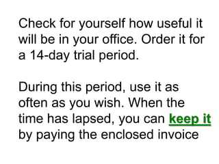 Check for yourself how useful it will be in your office. Order it for a 14-day trial period. During this period, use it as often as you wish. When the time has lapsed, you can keep it by paying the enclosed invoice