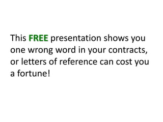 This FREE presentation shows you one wrong word in your contracts, or letters of reference can cost you a fortune! 