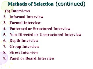 Methods of Selection  (continued) (b) Interviews Informal Interview Formal Interview Patterned or Structured Interview Non-Directed or Unstructured Interview Depth Interview Group Interview Stress Interview Panel or Board Interview 