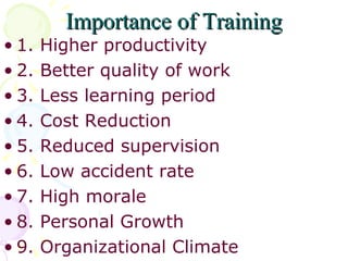 Importance of Training 1. Higher productivity 2. Better quality of work 3. Less learning period 4. Cost Reduction  5. Reduced supervision 6. Low accident rate 7. High morale 8. Personal Growth 9. Organizational Climate 