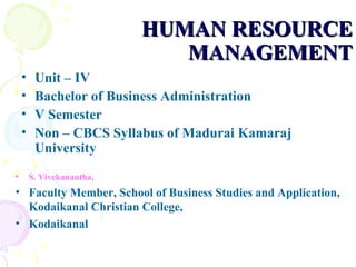 HUMAN RESOURCE MANAGEMENT Unit – IV Bachelor of Business Administration  V Semester Non – CBCS Syllabus   of Madurai Kamaraj University  S. Vivekanantha, Faculty Member, School of Business Studies and Application, Kodaikanal Christian College,  Kodaikanal   