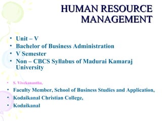 HUMAN RESOURCE MANAGEMENT Unit – V Bachelor of Business Administration  V Semester Non – CBCS Syllabus   of Madurai Kamaraj University  S. Vivekanantha, Faculty Member, School of Business Studies and Application,  Kodaikanal Christian College,  Kodaikanal   