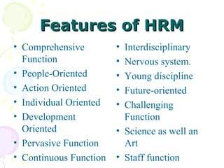 Features of HRM Comprehensive Function People-Oriented Action Oriented Individual Oriented Development Oriented Pervasive Function Continuous Function Interdisciplinary Nervous system. Young discipline Future-oriented Challenging Function Science as well an Art Staff function 