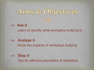 
 See it
  Learn to identify what workplace bullying is .

 Analyze it
    Know the impacts of workplace bullying


 Stop it
    Tips for effective prevention & resolution
 