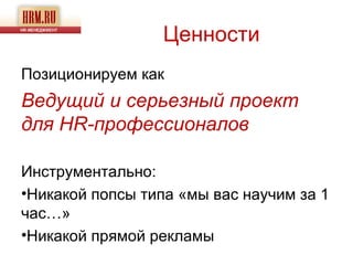 Ценности
Позиционируем как
Ведущий и серьезный проект
для HR-профессионалов

Инструментально:
•Никакой попсы типа «мы вас научим за 1
час…»
•Никакой прямой рекламы
 