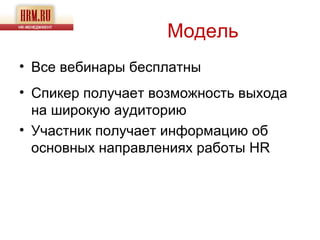 Модель
• Все вебинары бесплатны
• Спикер получает возможность выхода
  на широкую аудиторию
• Участник получает информацию об
  основных направлениях работы HR
 
