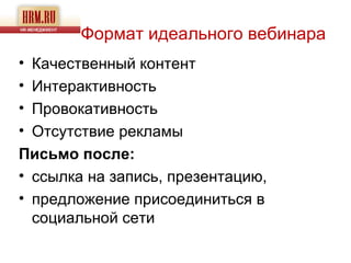 Формат идеального вебинара
• Качественный контент
• Интерактивность
• Провокативность
• Отсутствие рекламы
Письмо после:
• ссылка на запись, презентацию,
• предложение присоединиться в
  социальной сети
 