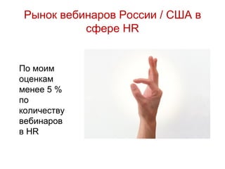Рынок вебинаров России / США в
           сфере HR


По моим
оценкам
менее 5 %
по
количеству
вебинаров
в HR
 