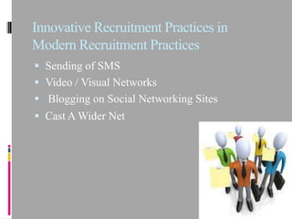 Innovative Recruitment Practices in
Modern Recruitment Practices
 Sending of SMS
 Video / Visual Networks
 Blogging on Social Networking Sites
 Cast A Wider Net
 