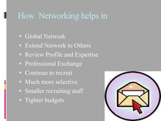 How Networking helps in

 Global Network
 Extend Network to Others
 Review Profile and Expertise
 Professional Exchange
 Continue to recruit
 Much more selective
 Smaller recruiting staff
 Tighter budgets
 