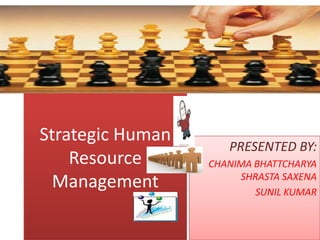 Strategic Human
                     PRESENTED BY:
    Resource      CHANIMA BHATTCHARYA
                       SHRASTA SAXENA
  Management              SUNIL KUMAR
 