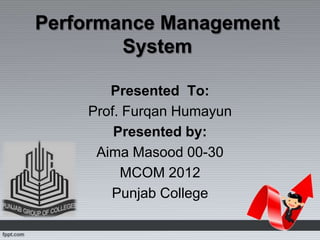 Performance Management
        System

       Presented To:
    Prof. Furqan Humayun
        Presented by:
     Aima Masood 00-30
         MCOM 2012
       Punjab College
 