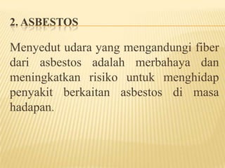 2. ASBESTOS
Menyedut udara yang mengandungi fiber
dari asbestos adalah merbahaya dan
meningkatkan risiko untuk menghidap
penyakit berkaitan asbestos di masa
hadapan.
 