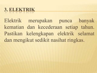 3. ELEKTRIK
Elektrik merupakan punca banyak
kematian dan kecederaan setiap tahun.
Pastikan kelengkapan elektrik selamat
dan mengikut sedikit nasihat ringkas.
 