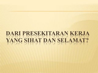 DARI PRESEKITARAN KERJA
YANG SIHAT DAN SELAMAT?
 
