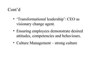 Cont’d
• ‘Transformational leadership’: CEO as
visionary change agent.
• Ensuring employees demonstrate desired
attitudes, competencies and behaviours.
• Culture Management – strong culture

 