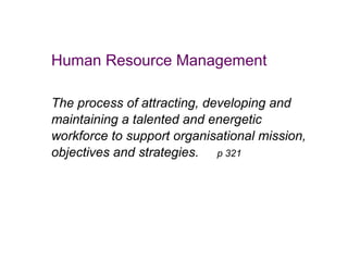 Human Resource Management
The process of attracting, developing and
maintaining a talented and energetic
workforce to support organisational mission,
objectives and strategies. p 321

 