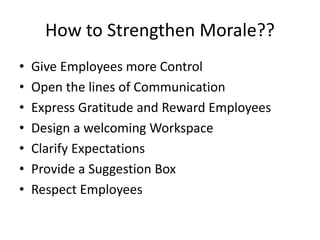How to Strengthen Morale??
• Give Employees more Control
• Open the lines of Communication
• Express Gratitude and Reward Employees
• Design a welcoming Workspace
• Clarify Expectations
• Provide a Suggestion Box
• Respect Employees
 
